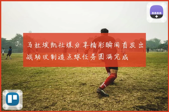 马杜埃凯社媒分享精彩瞬间首发出战助攻制造点球任务圆满完成