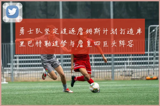 勇士队坚定追逐詹姆斯计划打造库里巴特勒追梦与詹皇四巨头阵容