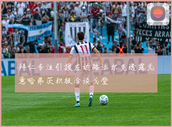 拜仁专注引援左边路法尔克透露无意哈弗茨积极洽谈戈登