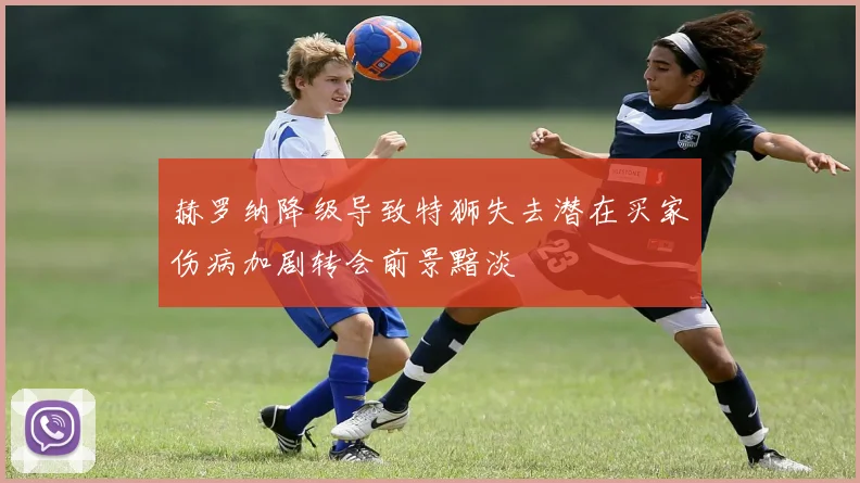赫罗纳降级导致特狮失去潜在买家伤病加剧转会前景黯淡