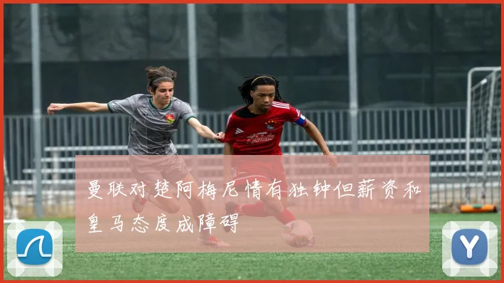 曼联对楚阿梅尼情有独钟但薪资和皇马态度成障碍