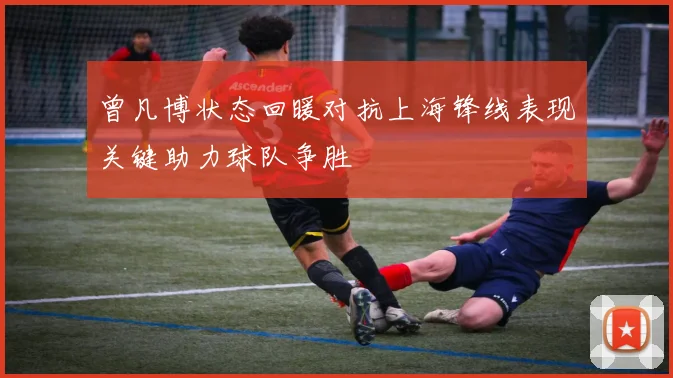 曾凡博状态回暖对抗上海锋线表现关键助力球队争胜