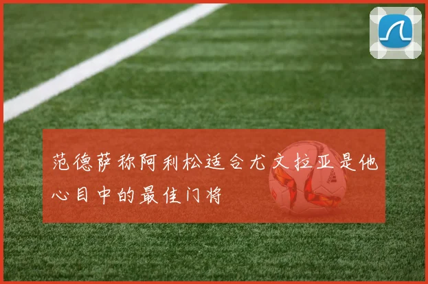 范德萨称阿利松适合尤文拉亚是他心目中的最佳门将