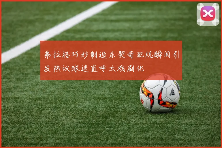 弗拉格巧妙制造东契奇犯规瞬间引发热议球迷直呼太戏剧化