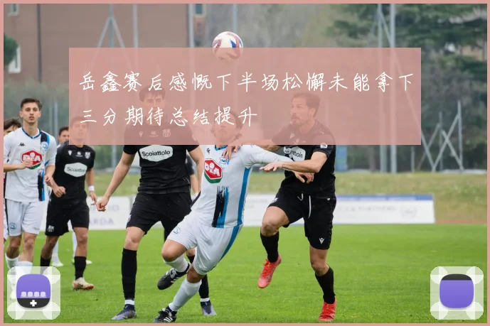岳鑫赛后感慨下半场松懈未能拿下三分期待总结提升