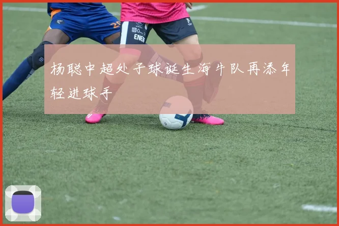 杨聪中超处子球诞生海牛队再添年轻进球手