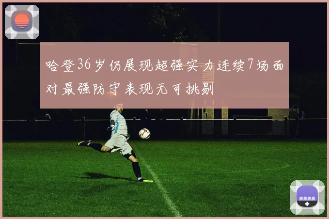 哈登36岁仍展现超强实力连续7场面对最强防守表现无可挑剔