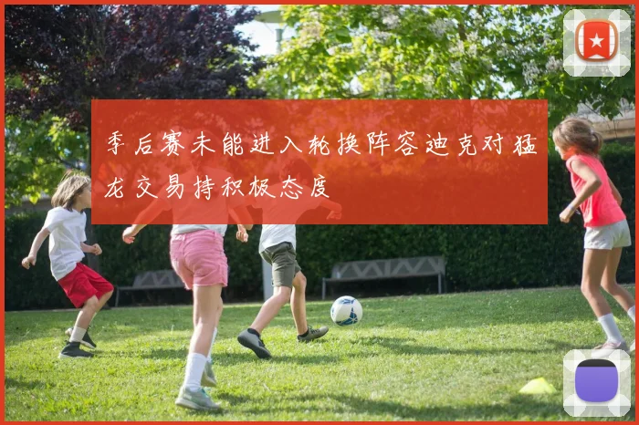 季后赛未能进入轮换阵容迪克对猛龙交易持积极态度