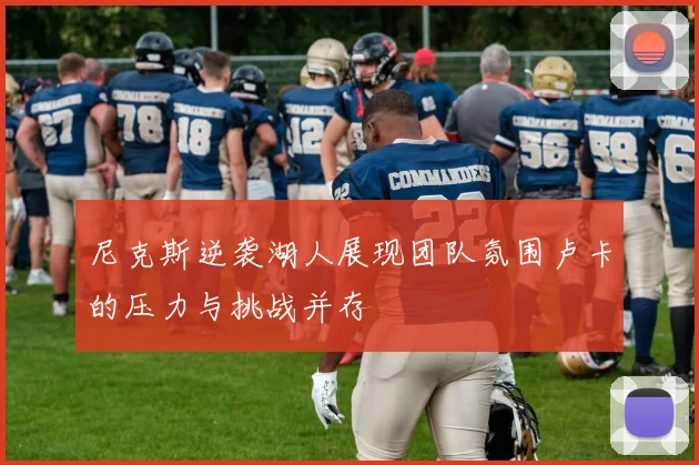 尼克斯逆袭湖人展现团队氛围卢卡的压力与挑战并存