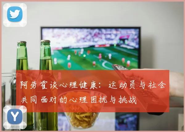 阿劳霍谈心理健康：运动员与社会共同面对的心理困扰与挑战