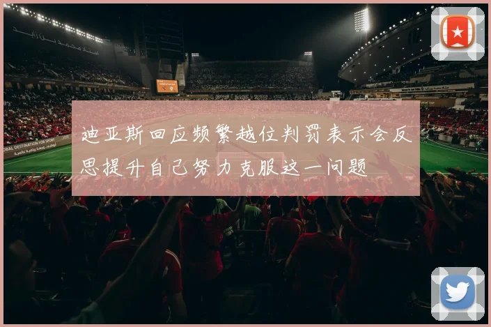 迪亚斯回应频繁越位判罚表示会反思提升自己努力克服这一问题