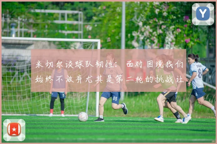 米切尔谈球队韧性：面对困境我们始终不放弃尤其是第二轮的挑战让人印象深刻