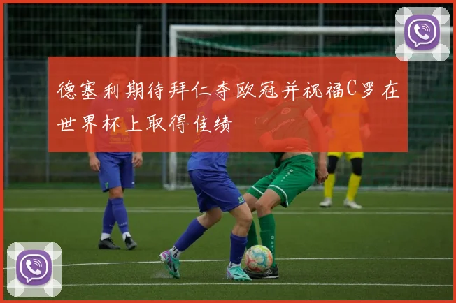 德塞利期待拜仁夺欧冠并祝福C罗在世界杯上取得佳绩