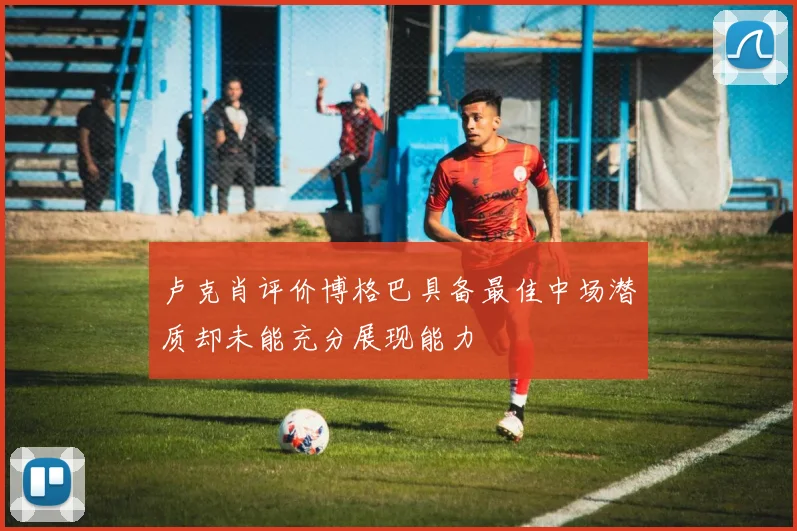 卢克肖评价博格巴具备最佳中场潜质却未能充分展现能力