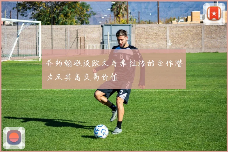 乔约翰逊谈欧文与弗拉格的合作潜力及其高交易价值