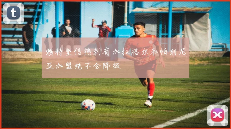 赖特坚信热刺有加拉格尔和帕利尼亚加盟绝不会降级