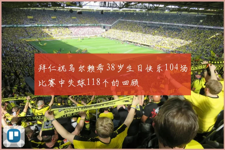拜仁祝乌尔赖希38岁生日快乐104场比赛中失球118个的回顾