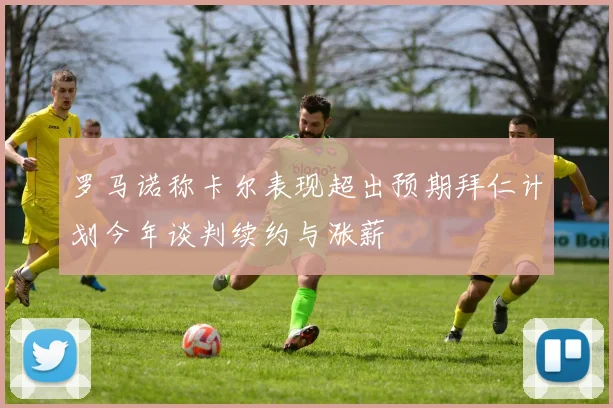 罗马诺称卡尔表现超出预期拜仁计划今年谈判续约与涨薪