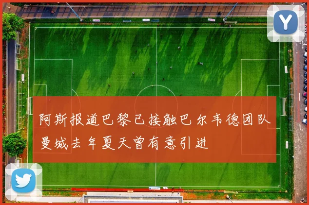 阿斯报道巴黎已接触巴尔韦德团队曼城去年夏天曾有意引进