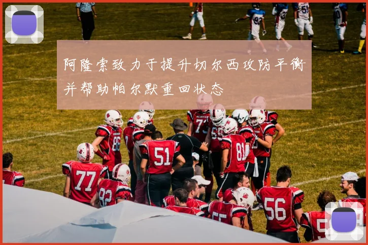 阿隆索致力于提升切尔西攻防平衡并帮助帕尔默重回状态