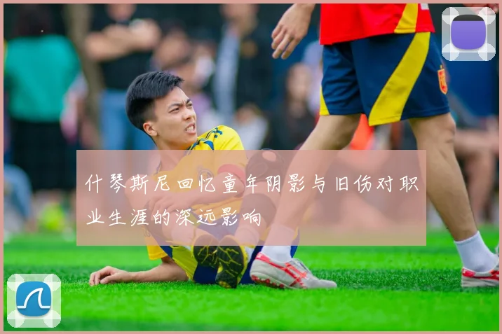 什琴斯尼回忆童年阴影与旧伤对职业生涯的深远影响