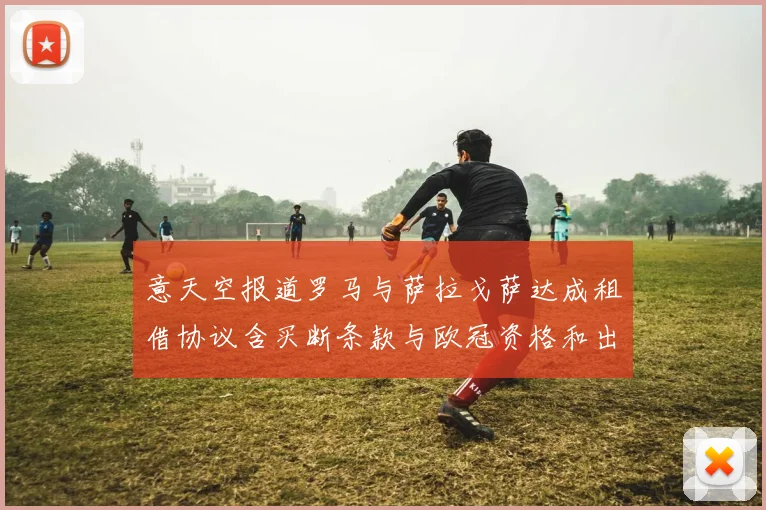 意天空报道罗马与萨拉戈萨达成租借协议含买断条款与欧冠资格和出场数挂钩