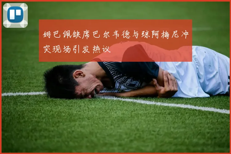 姆巴佩缺席巴尔韦德与琼阿梅尼冲突现场引发热议