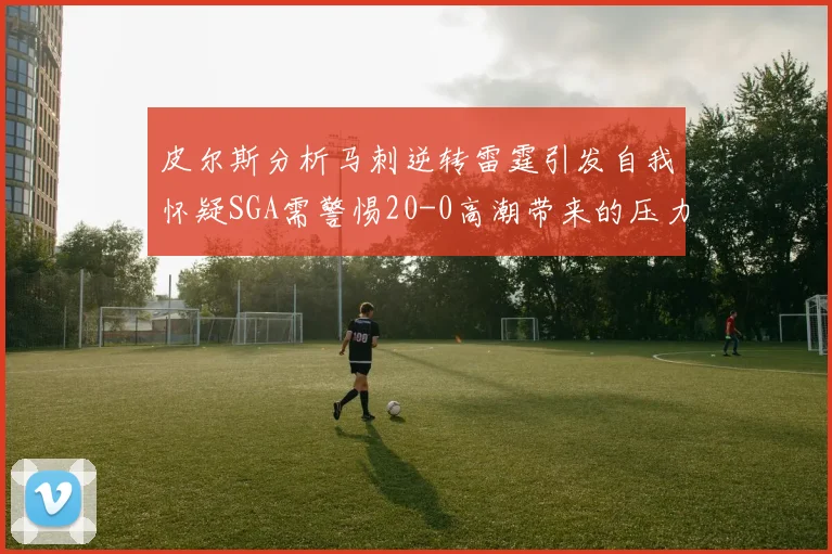 皮尔斯分析马刺逆转雷霆引发自我怀疑SGA需警惕20-0高潮带来的压力