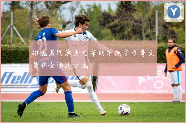 雄鹿若同意杰伦布朗单换字母哥交易将会迅速达成